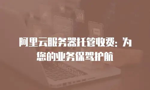 阿里云服务器托管收费: 为您的业务保驾护航