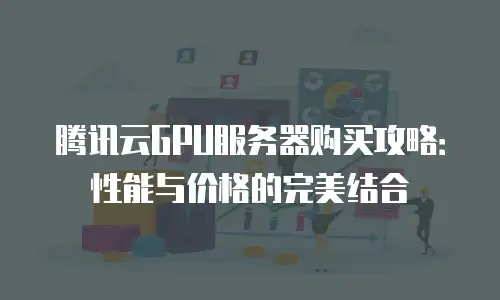 腾讯云GPU服务器购买攻略：性能与价格的完美结合