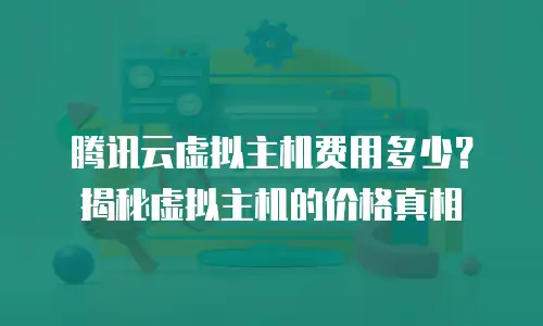 腾讯云虚拟主机费用多少？揭秘虚拟主机的价格真相