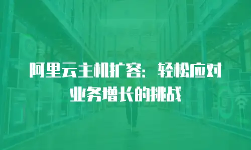 阿里云主机扩容：轻松应对业务增长的挑战