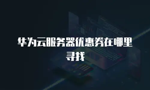 华为云服务器优惠券在哪里寻找