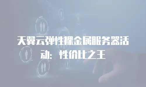 天翼云弹性裸金属服务器活动：性价比之王