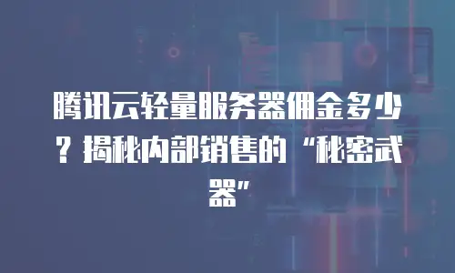腾讯云轻量服务器佣金多少？揭秘内部销售的“秘密武器”