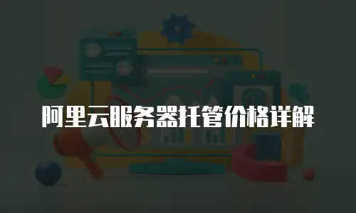 阿里云服务器托管价格详解