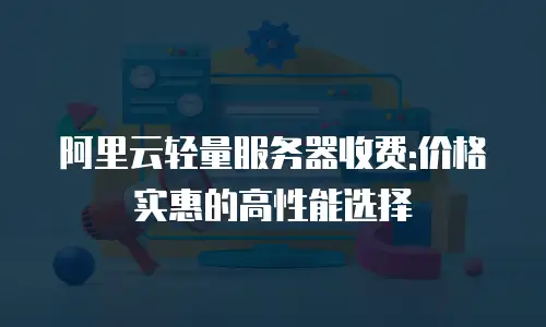 阿里云轻量服务器收费:价格实惠的高性能选择