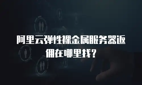 阿里云弹性裸金属服务器返佣在哪里找？