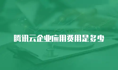 腾讯云企业应用费用是多少
