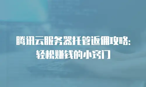 腾讯云服务器托管返佣攻略：轻松赚钱的小窍门