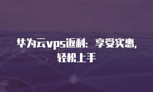 华为云vps返利：享受实惠，轻松上手