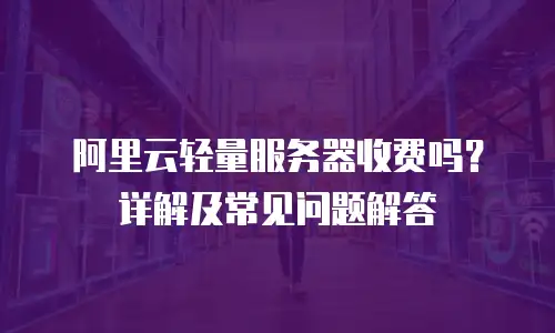 阿里云轻量服务器收费吗？详解及常见问题解答