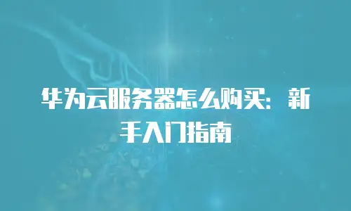 华为云服务器怎么购买：新手入门指南