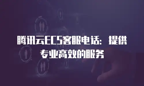 腾讯云ECS客服电话：提供专业高效的服务