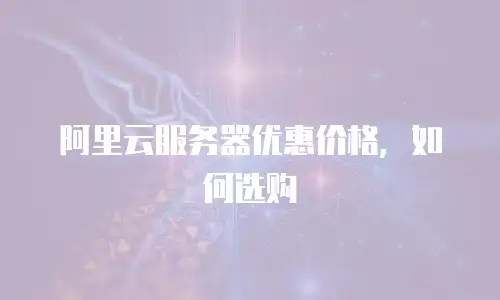 阿里云服务器优惠价格，如何选购