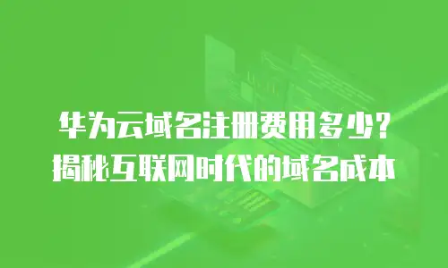 华为云域名注册费用多少？揭秘互联网时代的域名成本