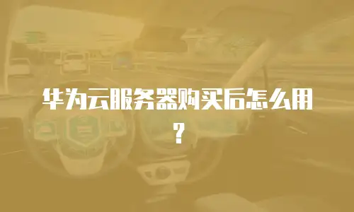 华为云服务器购买后怎么用？