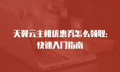 天翼云主机优惠券怎么领取：快速入门指南