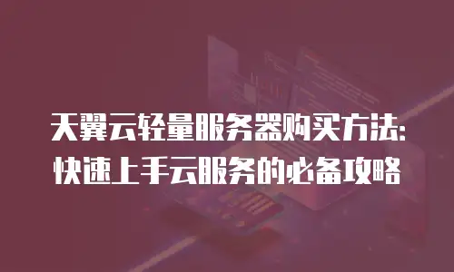 天翼云轻量服务器购买方法：快速上手云服务的必备攻略