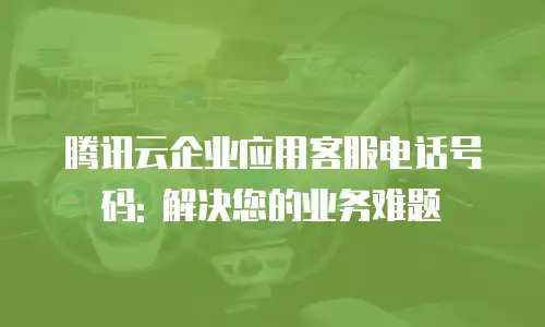腾讯云企业应用客服电话号码: 解决您的业务难题
