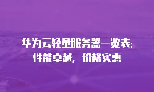 华为云轻量服务器一览表：性能卓越，价格实惠