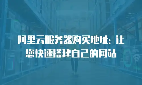 阿里云服务器购买地址: 让您快速搭建自己的网站