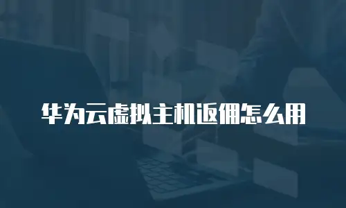 华为云虚拟主机返佣怎么用