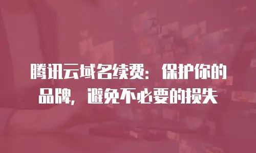 腾讯云域名续费：保护你的品牌，避免不必要的损失