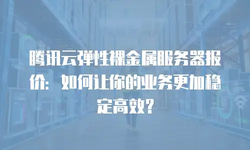 腾讯云弹性裸金属服务器报价：如何让你的业务更加稳定高效？
