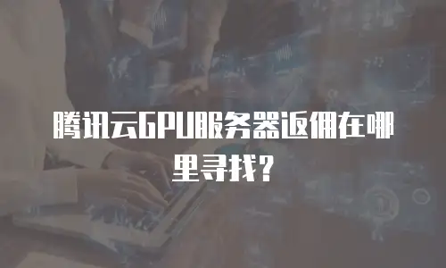 腾讯云GPU服务器返佣在哪里寻找？