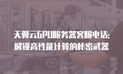 天翼云GPU服务器客服电话: 解锁高性能计算的秘密武器
