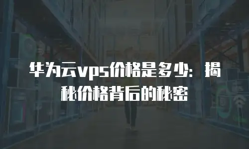华为云vps价格是多少：揭秘价格背后的秘密