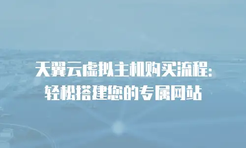 天翼云虚拟主机购买流程：轻松搭建您的专属网站