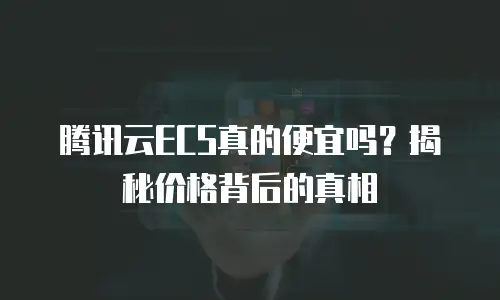 腾讯云ECS真的便宜吗？揭秘价格背后的真相