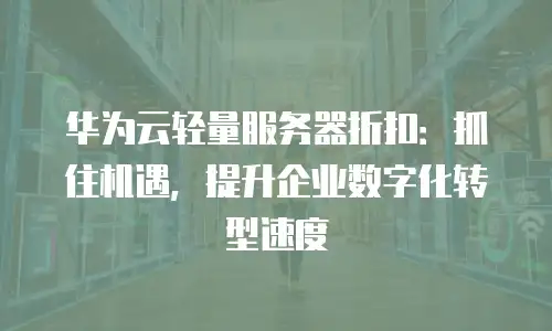 华为云轻量服务器折扣：抓住机遇，提升企业数字化转型速度