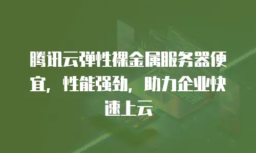 腾讯云弹性裸金属服务器便宜，性能强劲，助力企业快速上云