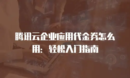 腾讯云企业应用代金券怎么用：轻松入门指南