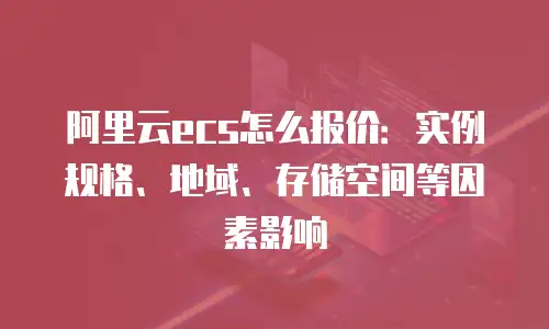 阿里云ecs怎么报价：实例规格、地域、存储空间等因素影响