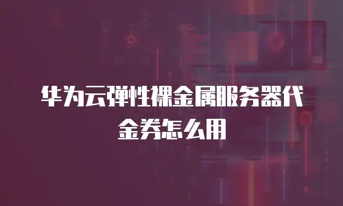 华为云弹性裸金属服务器代金券怎么用