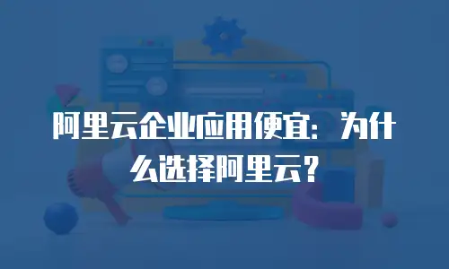 阿里云企业应用便宜：为什么选择阿里云？