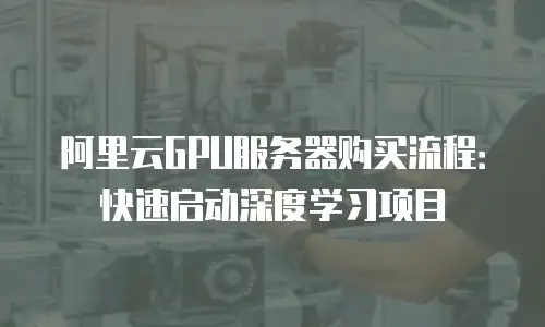 阿里云GPU服务器购买流程：快速启动深度学习项目