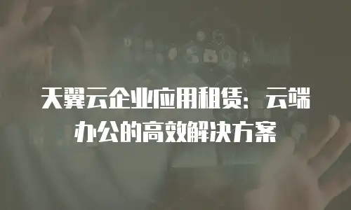 天翼云企业应用租赁：云端办公的高效解决方案