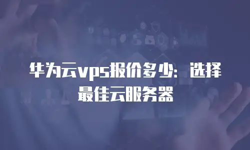 华为云vps报价多少：选择最佳云服务器