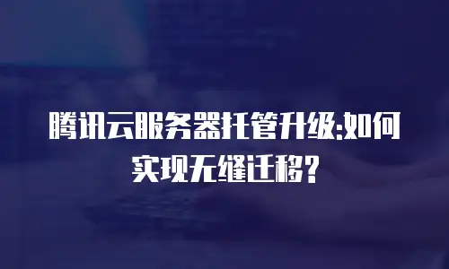 腾讯云服务器托管升级:如何实现无缝迁移?