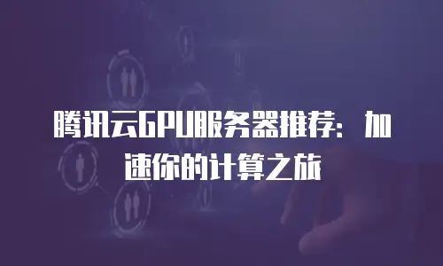 腾讯云GPU服务器推荐：加速你的计算之旅