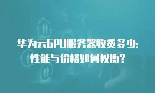 华为云GPU服务器收费多少：性能与价格如何权衡？