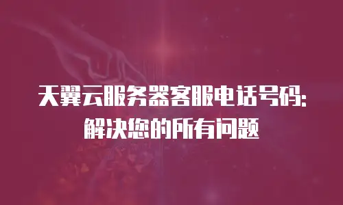 天翼云服务器客服电话号码: 解决您的所有问题