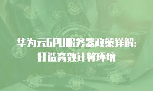 华为云GPU服务器政策详解：打造高效计算环境