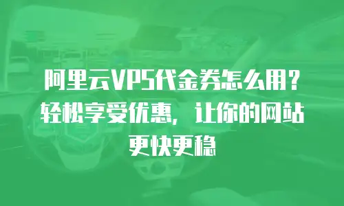 阿里云VPS代金券怎么用？轻松享受优惠，让你的网站更快更稳