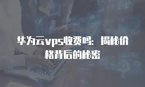 华为云vps收费吗：揭秘价格背后的秘密