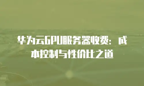 华为云GPU服务器收费：成本控制与性价比之道