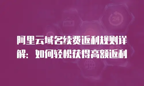 阿里云域名续费返利规则详解：如何轻松获得高额返利